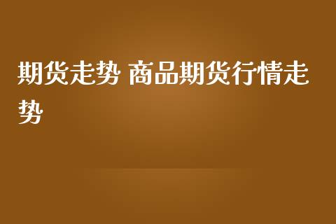 期货走势 商品期货行情走势