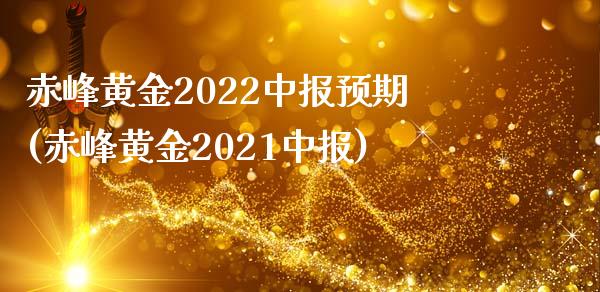 赤峰黄金2022中报预期(赤峰黄金2021中报)