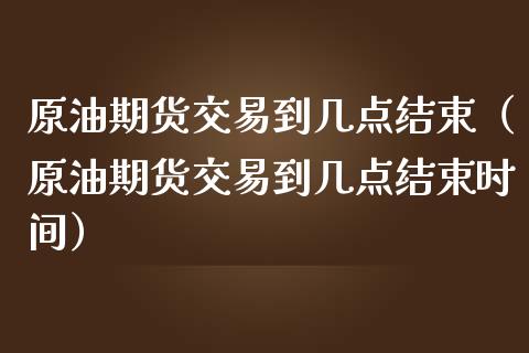 原油期货交易到几点结束（原油期货交易到几点结束时间）
