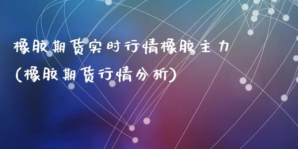 橡胶期货实时行情橡胶主力(橡胶期货行情分析)