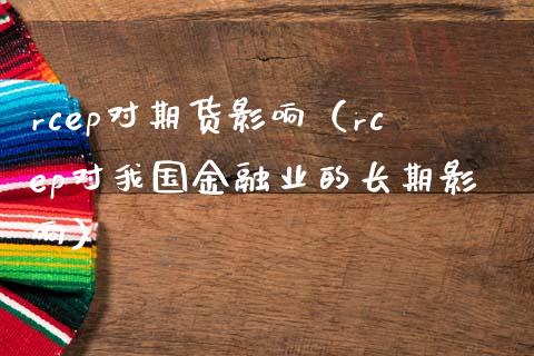 rcep对期货影响（rcep对我国金融业的长期影响）