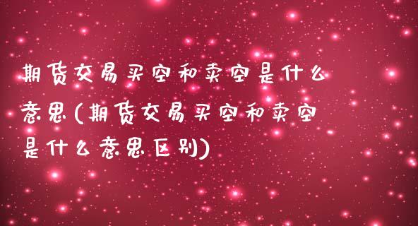 期货交易买空和卖空是什么意思(期货交易买空和卖空是什么意思区别)