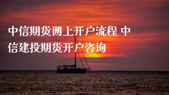 中信期货网上开户流程 中信建投期货开户咨询
