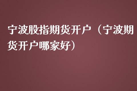 宁波股指期货开户（宁波期货开户哪家好）