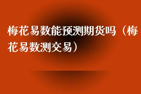 梅花易数能预测期货吗（梅花易数测交易）