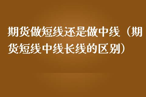 期货做短线还是做中线（期货短线中线长线的区别）