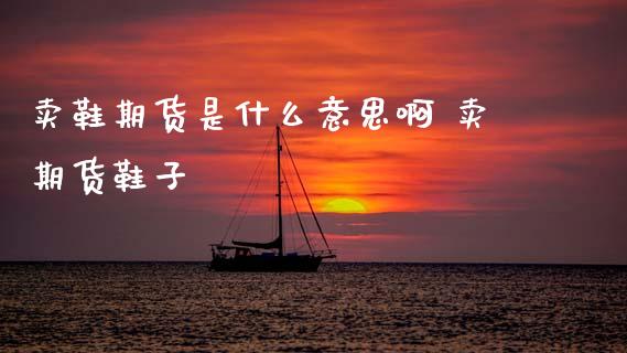 卖鞋期货是什么意思啊 卖期货鞋子