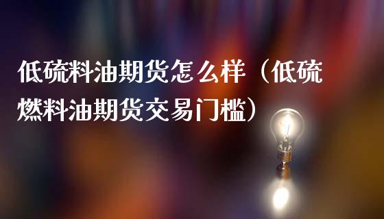 低硫料油期货怎么样（低硫燃料油期货交易门槛）