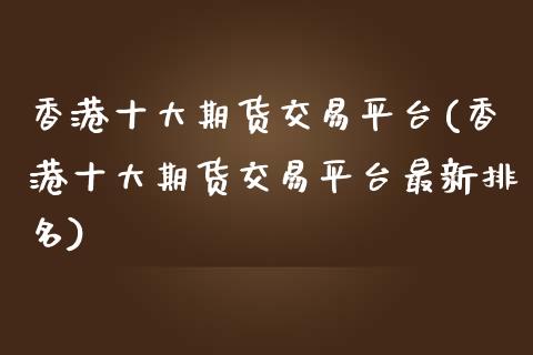 香港十大期货交易平台(香港十大期货交易平台最新排名)