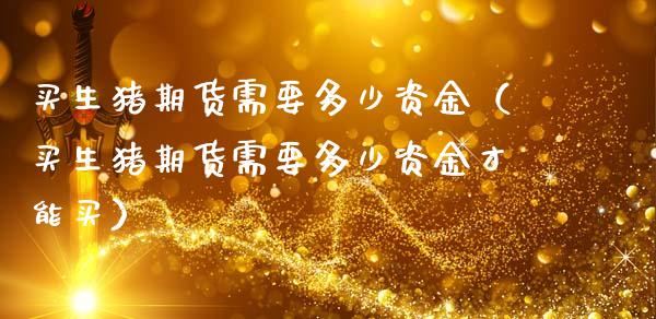 买生猪期货需要多少资金（买生猪期货需要多少资金才能买）