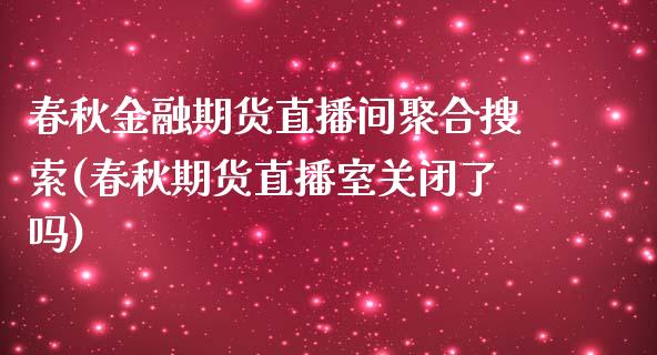 春秋金融期货直播间聚合搜索(春秋期货直播室关闭了吗)