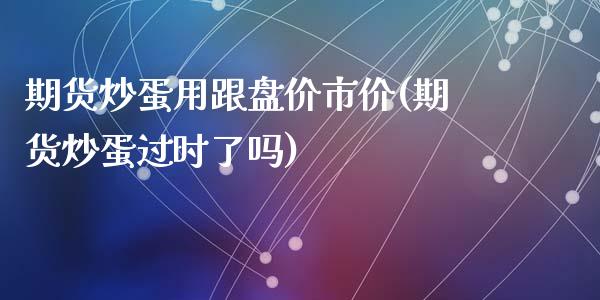 期货炒蛋用跟盘价市价(期货炒蛋过时了吗)