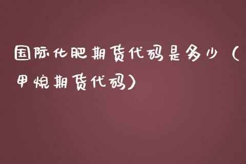 国际化肥期货代码是多少（甲烷期货代码）