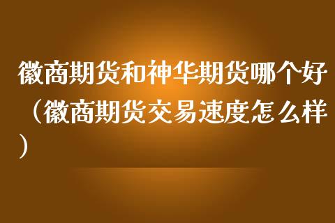 徽商期货和神华期货哪个好（徽商期货交易速度怎么样）