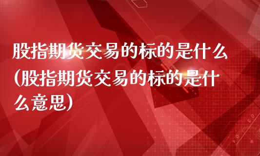 股指期货交易的标的是什么(股指期货交易的标的是什么意思)