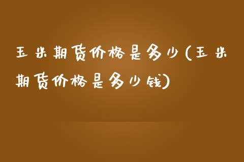 玉米期货价格是多少(玉米期货价格是多少钱)_https://www.dglong8.com_财经要闻_第1张
