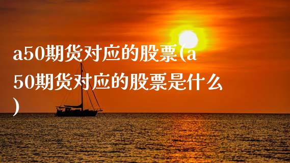 a50期货对应的股票(a50期货对应的股票是什么)