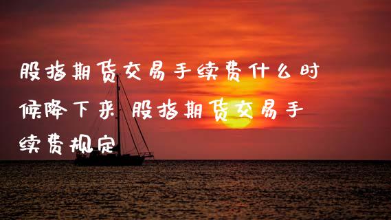 股指期货交易手续费什么时候降下来 股指期货交易手续费规定