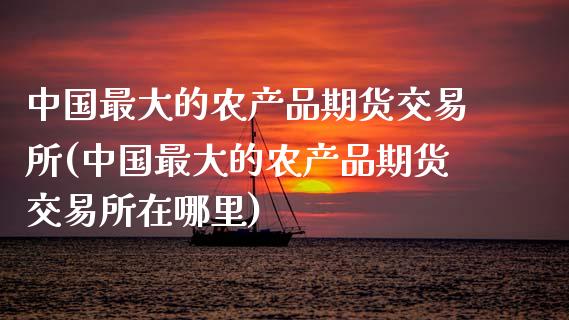 中国最大的农产品期货交易所(中国最大的农产品期货交易所在哪里)