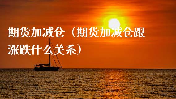 期货加减仓（期货加减仓跟涨跌什么关系）