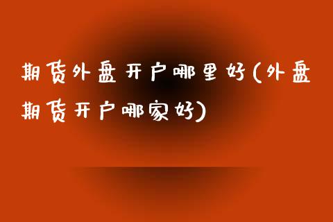 期货外盘开户哪里好(外盘期货开户哪家好)