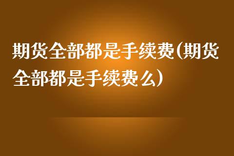 期货全部都是手续费(期货全部都是手续费么)