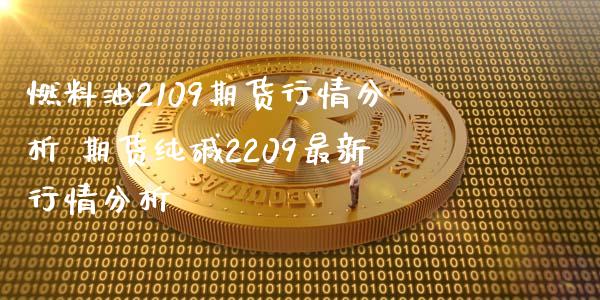 燃料油2109期货行情分析 期货纯碱2209最新行情分析