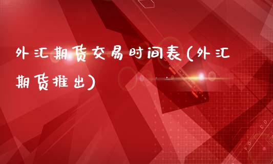 外汇期货交易时间表(外汇期货推出)