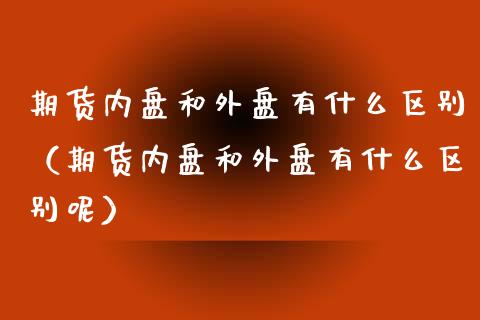 期货内盘和外盘有什么区别（期货内盘和外盘有什么区别呢）