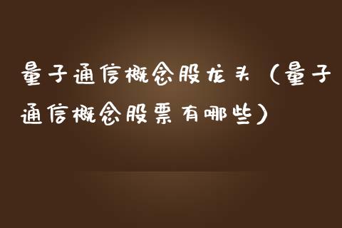 量子通信概念股龙头（量子通信概念股票有哪些）