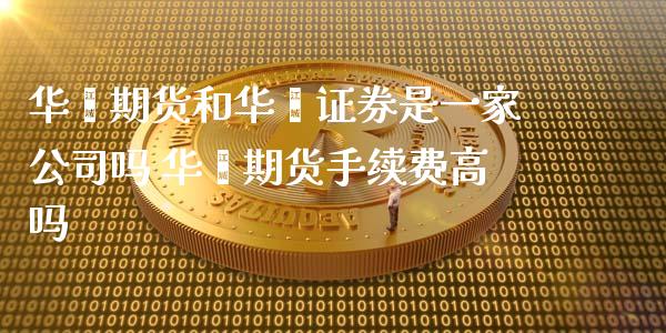 华鑫期货和华鑫证券是一家公司吗 华鑫期货手续费高吗
