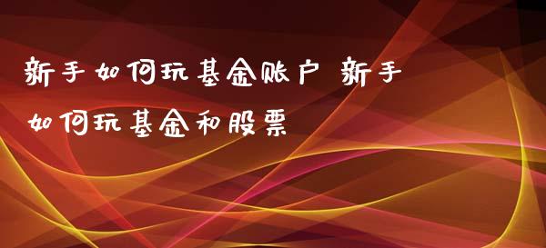 新手如何玩基金账户 新手如何玩基金和股票