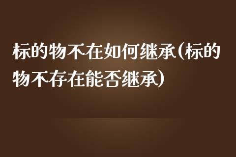 标的物不在如何继承(标的物不存在能否继承)
