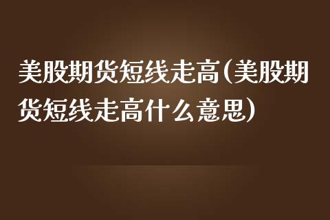 美股期货短线走高(美股期货短线走高什么意思)