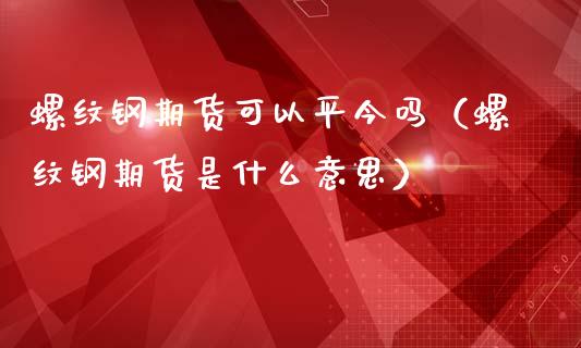 螺纹钢期货可以平今吗（螺纹钢期货是什么意思）