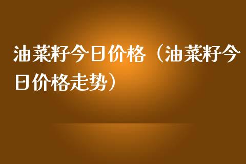 油菜籽今日价格（油菜籽今日价格走势）
