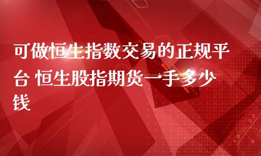 可做恒生指数交易的正规平台 恒生股指期货一手多少钱