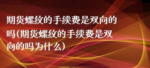 期货螺纹的手续费是双向的吗(期货螺纹的手续费是双向的吗为什么)