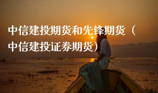 中信建投期货和先锋期货（中信建投证券期货）