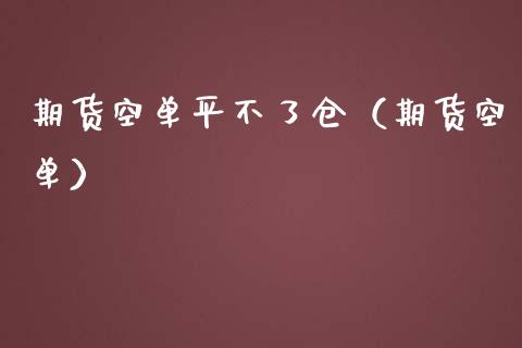 期货空单平不了仓（期货空单）