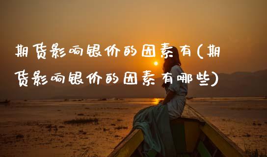 期货影响银价的因素有(期货影响银价的因素有哪些)