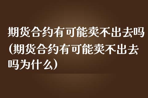 期货合约有可能卖不出去吗(期货合约有可能卖不出去吗为什么)