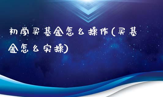 初学买基金怎么操作(买基金怎么实操)