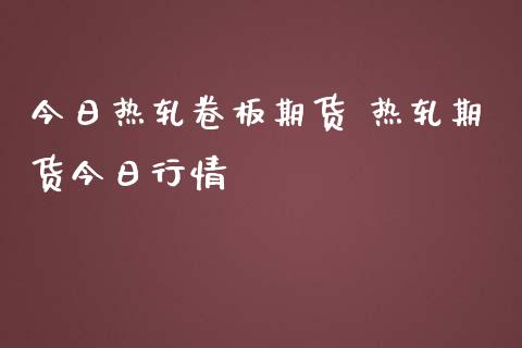 今日热轧卷板期货 热轧期货今日行情