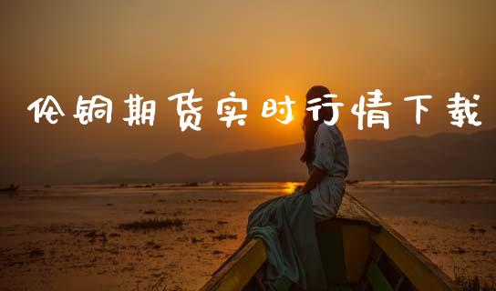 伦铜期货实时行情下载