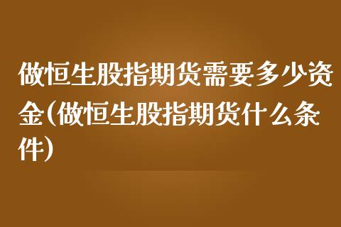 做恒生股指期货需要多少资金(做恒生股指期货什么条件)