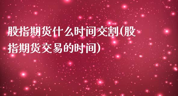 股指期货什么时间交割(股指期货交易的时间)