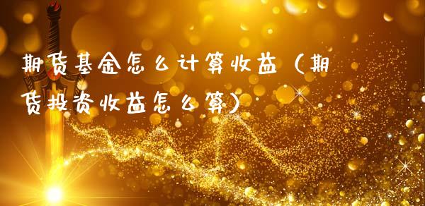 期货基金怎么计算收益（期货投资收益怎么算）