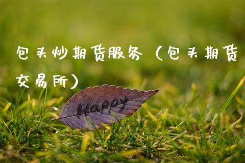 包头炒期货服务（包头期货交易所）
