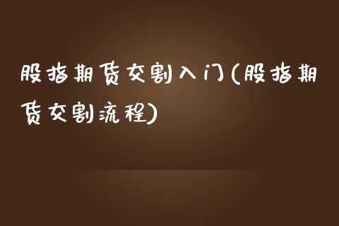 股指期货交割入门(股指期货交割流程)